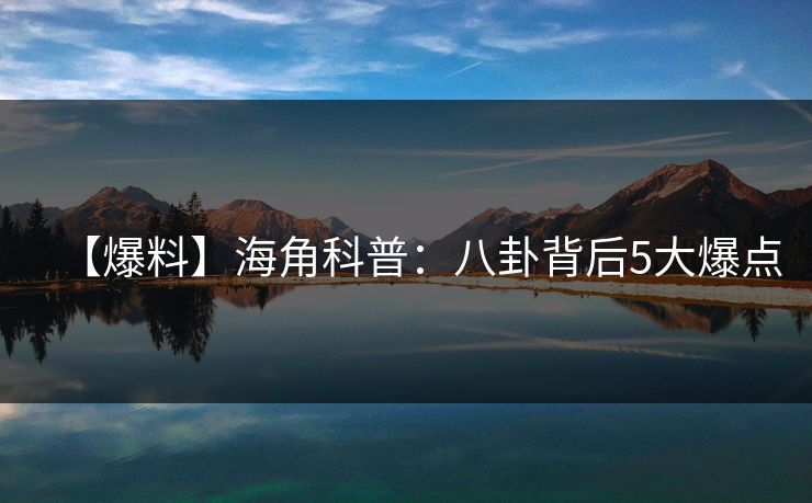 【爆料】海角科普：八卦背后5大爆点