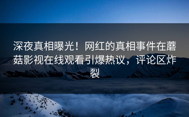深夜真相曝光！网红的真相事件在蘑菇影视在线观看引爆热议，评论区炸裂