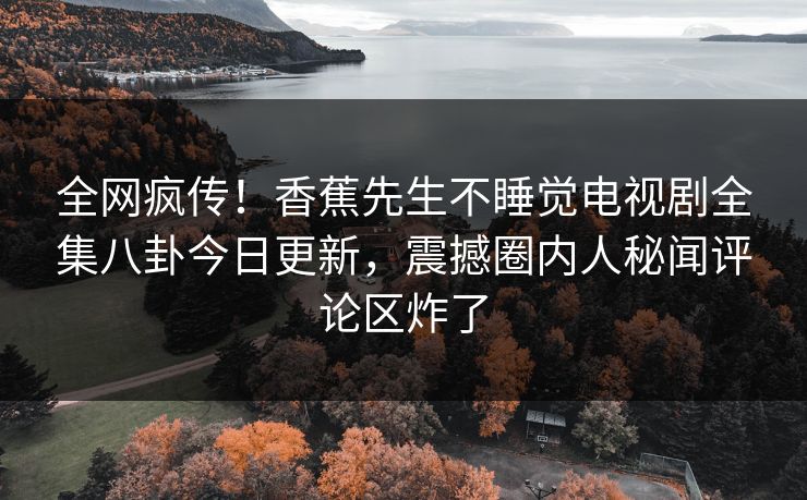 全网疯传！香蕉先生不睡觉电视剧全集八卦今日更新，震撼圈内人秘闻评论区炸了