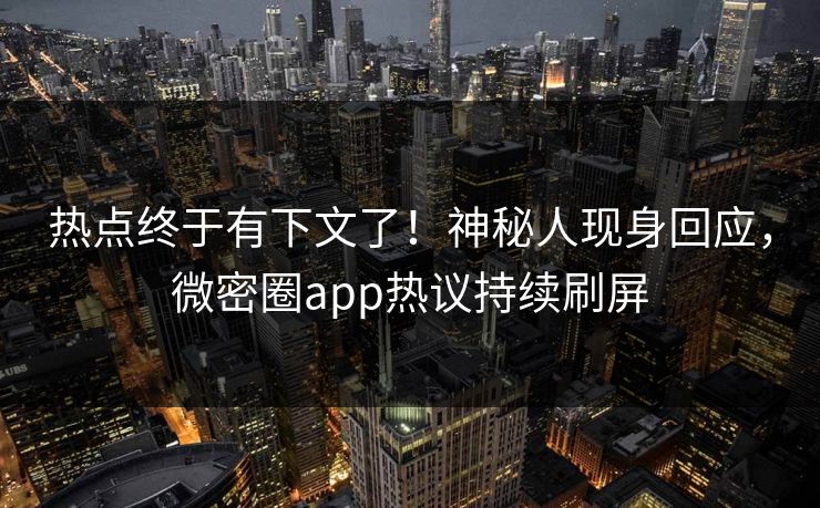 热点终于有下文了！神秘人现身回应，微密圈app热议持续刷屏
