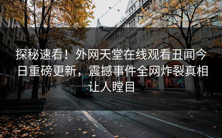 探秘速看！外网天堂在线观看丑闻今日重磅更新，震撼事件全网炸裂真相让人瞠目