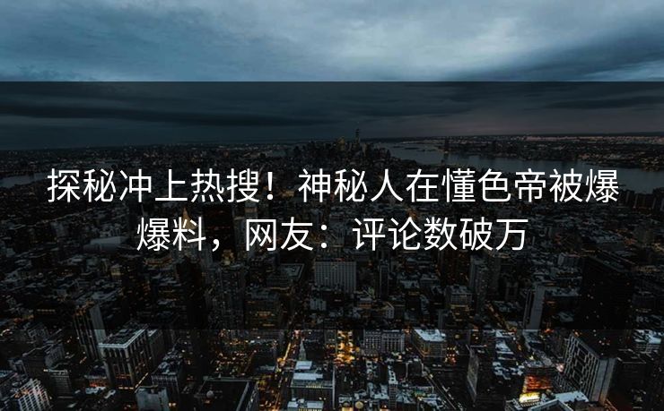 探秘冲上热搜！神秘人在懂色帝被爆爆料，网友：评论数破万