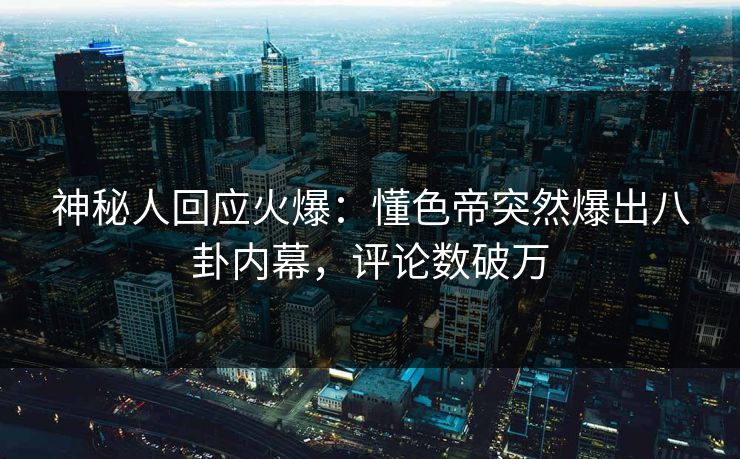 神秘人回应火爆：懂色帝突然爆出八卦内幕，评论数破万