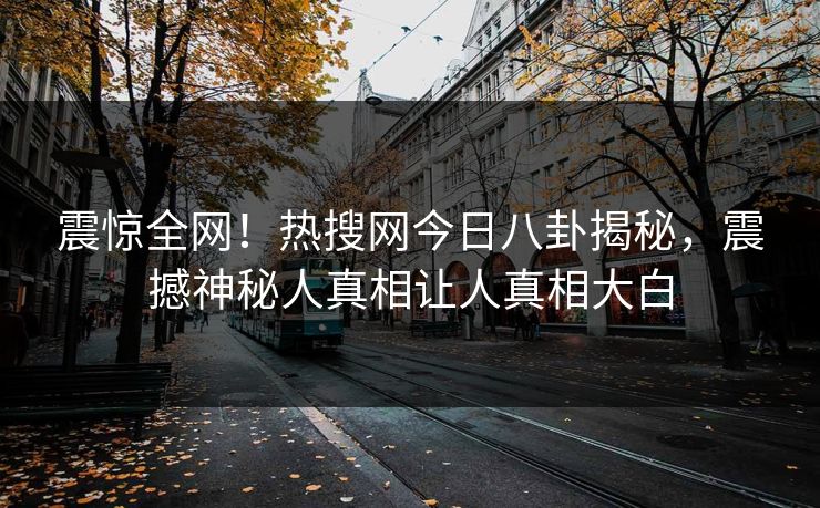 震惊全网！热搜网今日八卦揭秘，震撼神秘人真相让人真相大白