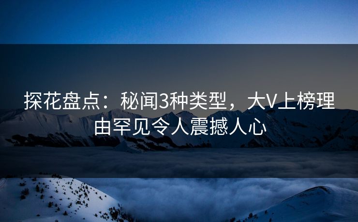 探花盘点：秘闻3种类型，大V上榜理由罕见令人震撼人心