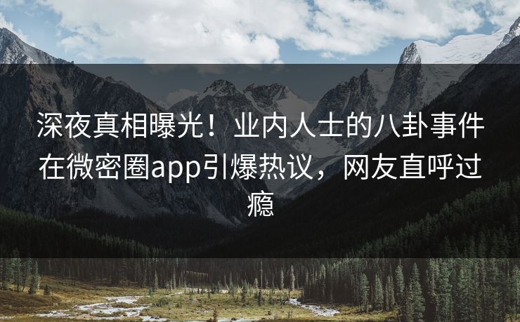 深夜真相曝光！业内人士的八卦事件在微密圈app引爆热议，网友直呼过瘾
