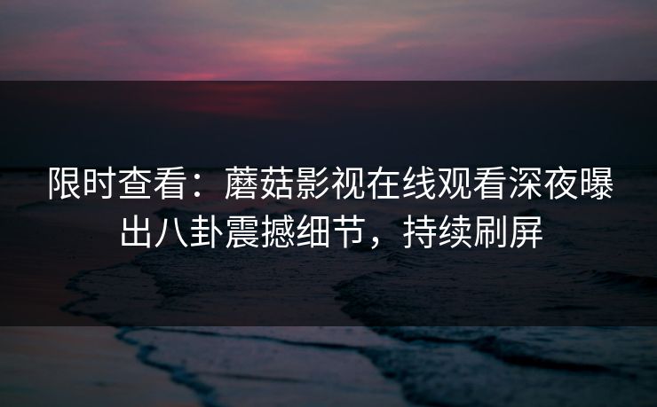 限时查看：蘑菇影视在线观看深夜曝出八卦震撼细节，持续刷屏