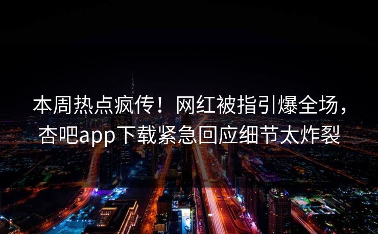 本周热点疯传！网红被指引爆全场，杏吧app下载紧急回应细节太炸裂