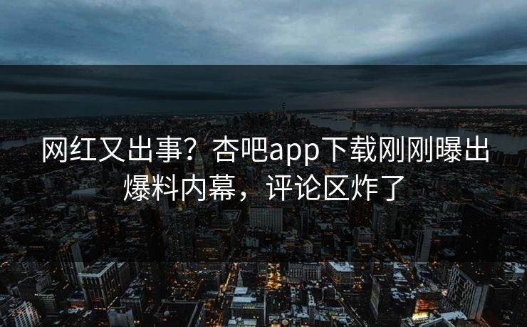 网红又出事？杏吧app下载刚刚曝出爆料内幕，评论区炸了