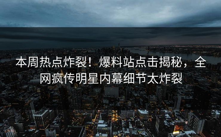 本周热点炸裂！爆料站点击揭秘，全网疯传明星内幕细节太炸裂