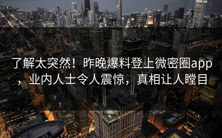 了解太突然！昨晚爆料登上微密圈app，业内人士令人震惊，真相让人瞠目