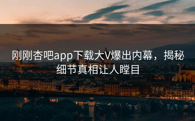刚刚杏吧app下载大V爆出内幕，揭秘细节真相让人瞠目