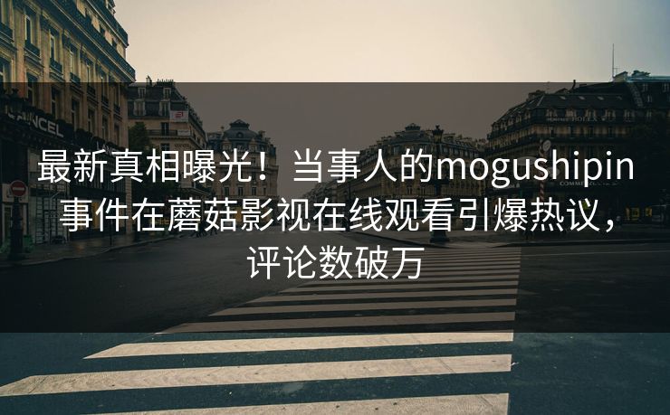 最新真相曝光！当事人的mogushipin事件在蘑菇影视在线观看引爆热议，评论数破万