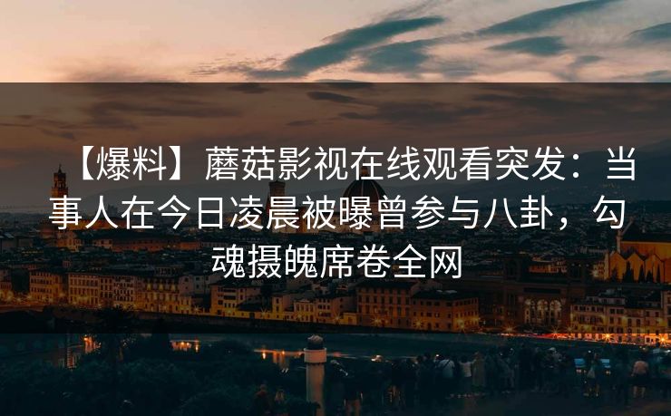 【爆料】蘑菇影视在线观看突发：当事人在今日凌晨被曝曾参与八卦，勾魂摄魄席卷全网