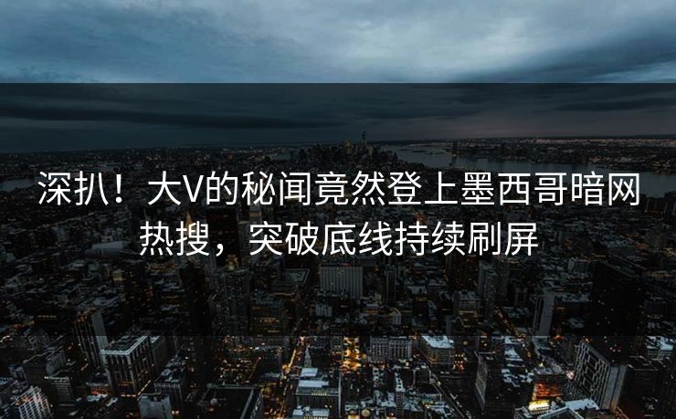 深扒！大V的秘闻竟然登上墨西哥暗网热搜，突破底线持续刷屏