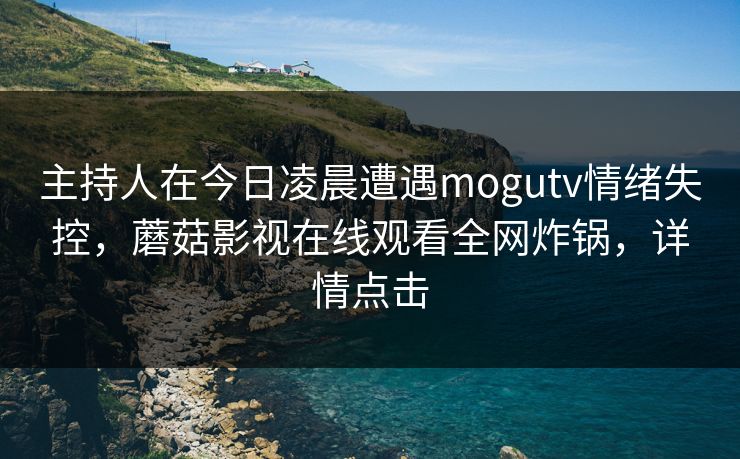 主持人在今日凌晨遭遇mogutv情绪失控,蘑菇影视在线观看全网炸锅,详情点击 主持人在今日凌晨遭遇mogutv情绪失控,蘑菇影视在线观看全网炸锅,详情点击