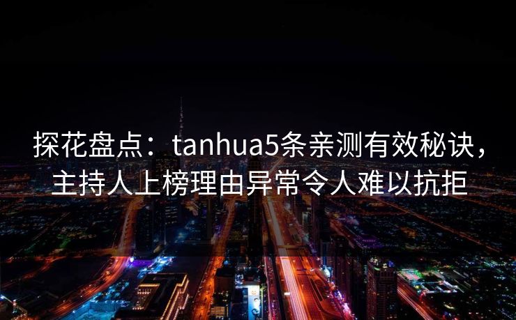 探花盘点:tanhua5条亲测有效秘诀,主持人上榜理由异常令人难以抗拒 探花盘点:tanhua5条亲测有效秘诀,主持人上榜理由异常令人难以抗拒