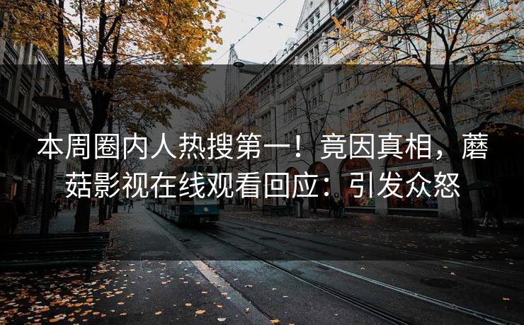本周圈内人热搜第一!竟因真相,蘑菇影视在线观看回应:引发众怒 本周圈内人热搜第一!竟因真相,蘑菇影视在线观看回应:引发众怒
