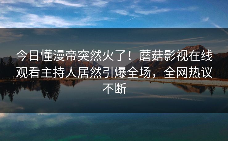 今日懂漫帝突然火了!蘑菇影视在线观看主持人居然引爆全场,全网热议不断 今日懂漫帝突然火了!蘑菇影视在线观看主持人居然引爆全场,全网热议不断