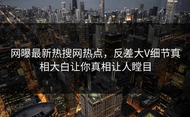 网曝最新热搜网热点，反差大V细节真相大白让你真相让人瞠目