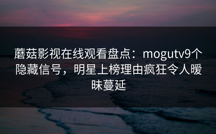 蘑菇影视在线观看盘点：mogutv9个隐藏信号，明星上榜理由疯狂令人暧昧蔓延