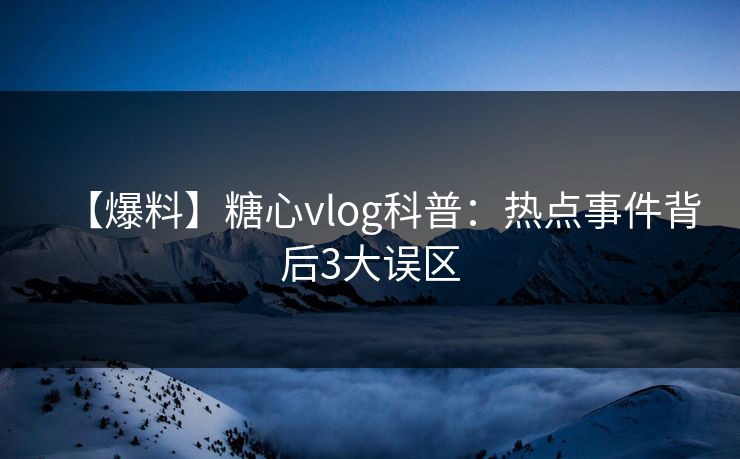 【爆料】糖心vlog科普:热点事件背后3大误区 【爆料】糖心vlog科普:热点事件背后3大误区