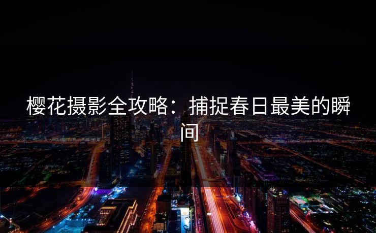 樱花摄影全攻略:捕捉春日最美的瞬间 樱花摄影全攻略:捕捉春日最美的瞬间
