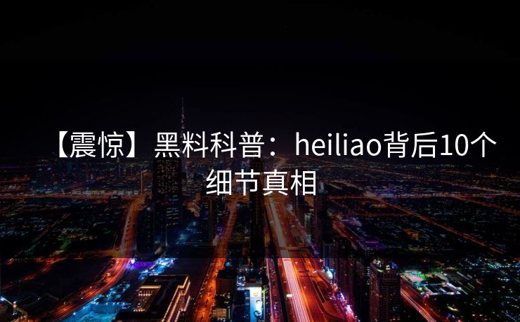 【震惊】黑料科普：heiliao背后10个细节真相