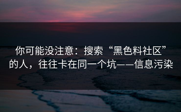 你可能没注意：搜索“黑色料社区”的人，往往卡在同一个坑——信息污染