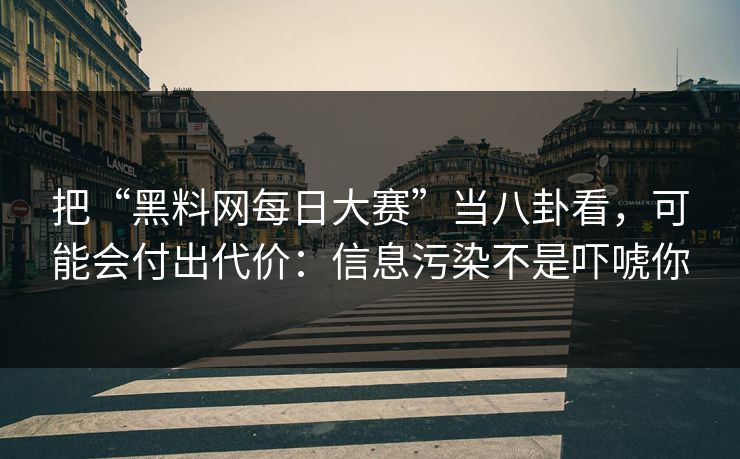 把“黑料网每日大赛”当八卦看，可能会付出代价：信息污染不是吓唬你