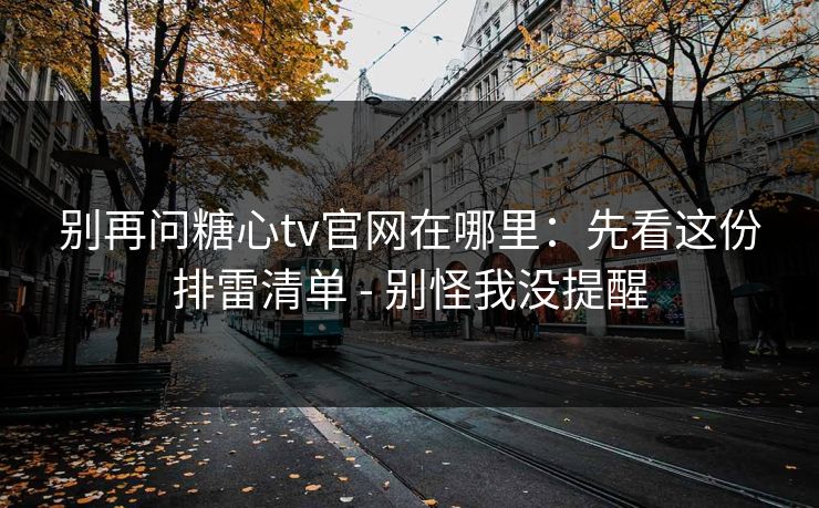别再问糖心tv官网在哪里：先看这份排雷清单 - 别怪我没提醒