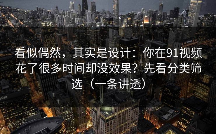 看似偶然，其实是设计：你在91视频花了很多时间却没效果？先看分类筛选（一条讲透）