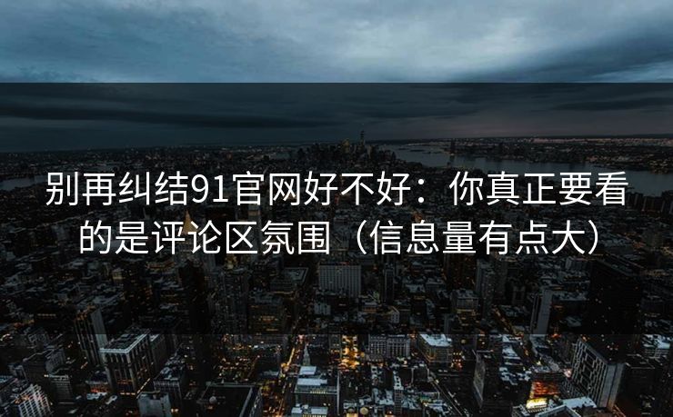 别再纠结91官网好不好：你真正要看的是评论区氛围（信息量有点大）