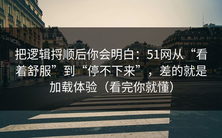 把逻辑捋顺后你会明白：51网从“看着舒服”到“停不下来”，差的就是加载体验（看完你就懂）