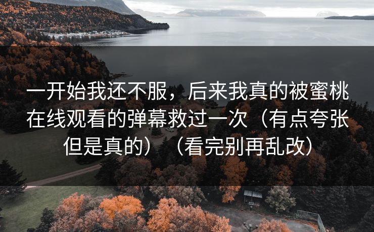 一开始我还不服,后来我真的被蜜桃在线观看的弹幕救过一次(有点夸张但是真的)(看完别再乱改) 一开始我还不服,后来我真的被蜜桃在线观看的弹幕救过一次(有点夸张但是真的)(看完别再乱改)