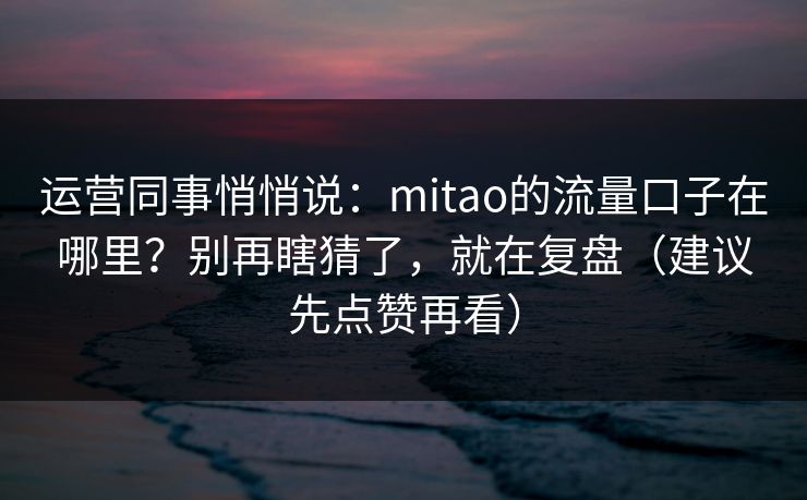 运营同事悄悄说：mitao的流量口子在哪里？别再瞎猜了，就在复盘（建议先点赞再看）