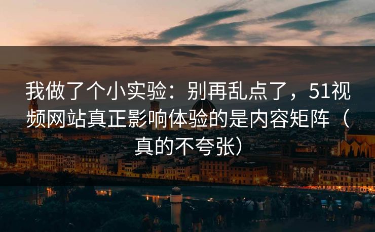 我做了个小实验：别再乱点了，51视频网站真正影响体验的是内容矩阵（真的不夸张）