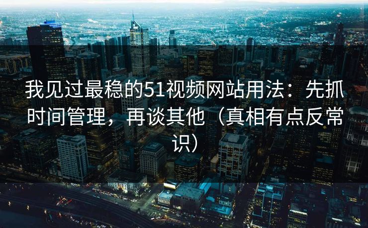 我见过最稳的51视频网站用法：先抓时间管理，再谈其他（真相有点反常识）