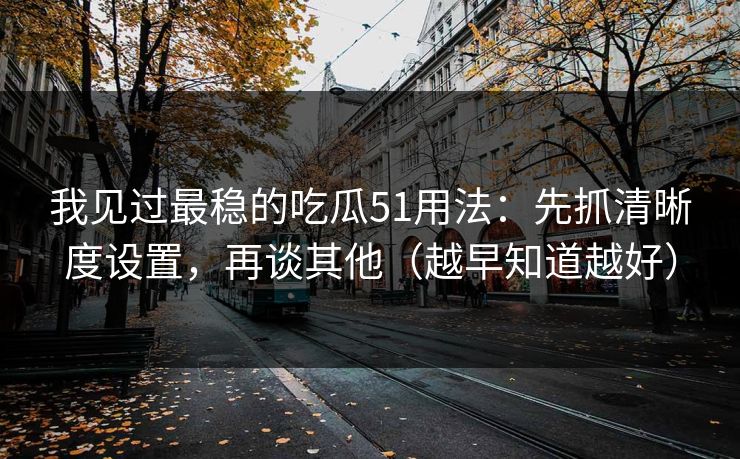 我见过最稳的吃瓜51用法：先抓清晰度设置，再谈其他（越早知道越好）