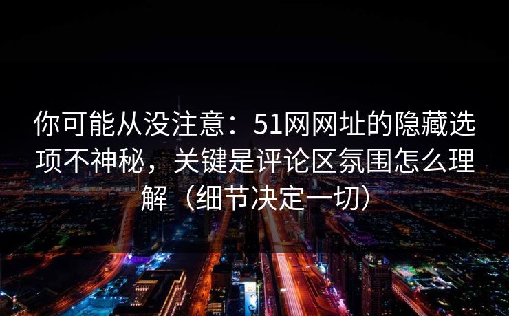 你可能从没注意：51网网址的隐藏选项不神秘，关键是评论区氛围怎么理解（细节决定一切）