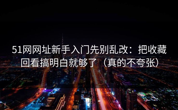 51网网址新手入门先别乱改：把收藏回看搞明白就够了（真的不夸张）