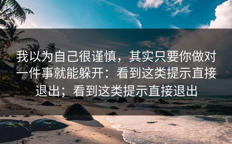 我以为自己很谨慎，其实只要你做对一件事就能躲开：看到这类提示直接退出；看到这类提示直接退出