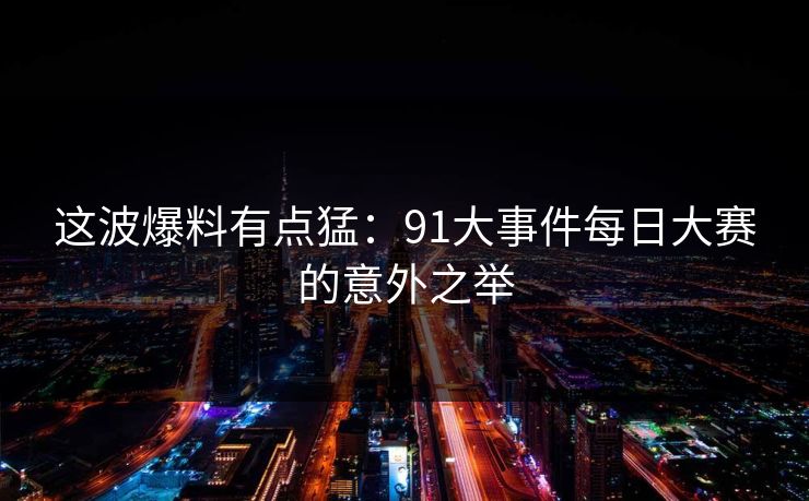 这波爆料有点猛：91大事件每日大赛的意外之举